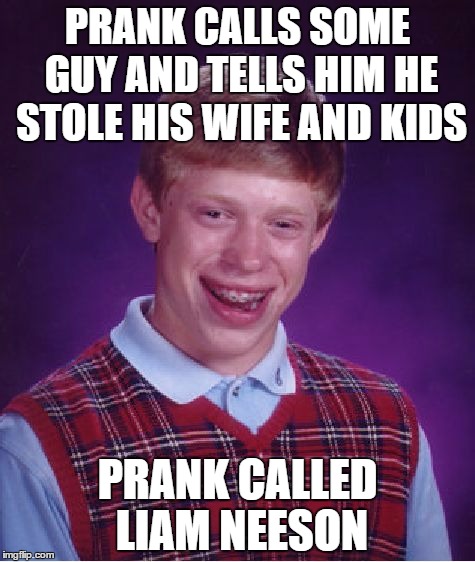 Bad Luck Brian Meme | PRANK CALLS SOME GUY AND TELLS HIM HE STOLE HIS WIFE AND KIDS; PRANK CALLED LIAM NEESON | image tagged in memes,bad luck brian | made w/ Imgflip meme maker