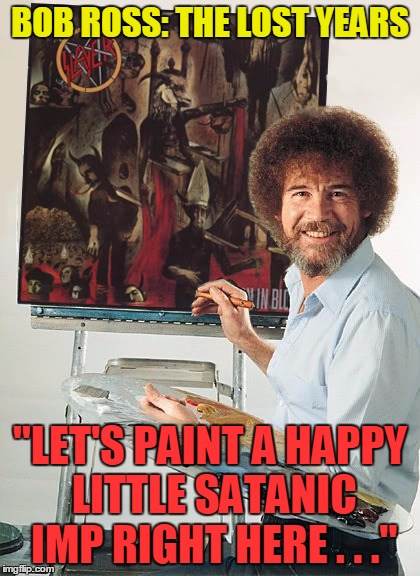 Bob Ross Week: well someone had to do the art work, right? | BOB ROSS: THE LOST YEARS; "LET'S PAINT A HAPPY LITTLE SATANIC IMP RIGHT HERE . . ." | image tagged in bob ross week,memes,bob ross,heavy metal,slayer | made w/ Imgflip meme maker