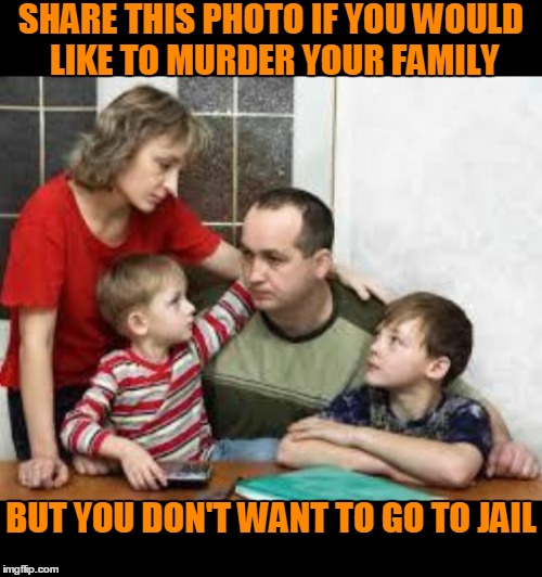 If someone in your family shares this....watch your back. | SHARE THIS PHOTO IF YOU WOULD LIKE TO MURDER YOUR FAMILY; BUT YOU DON'T WANT TO GO TO JAIL | image tagged in family,how to catch a murderer | made w/ Imgflip meme maker