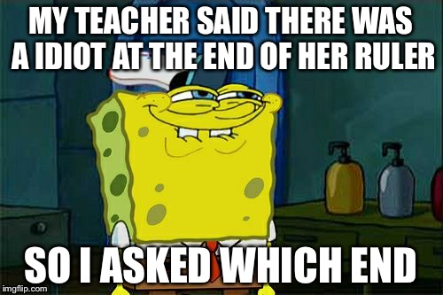 Don't You Squidward | MY TEACHER SAID THERE WAS A IDIOT AT THE END OF HER RULER; SO I ASKED WHICH END | image tagged in memes,dont you squidward | made w/ Imgflip meme maker