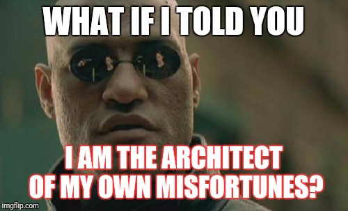 Matrix Morpheus | WHAT IF I TOLD YOU; I AM THE ARCHITECT OF MY OWN MISFORTUNES? | image tagged in memes,matrix morpheus | made w/ Imgflip meme maker