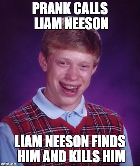 Bad Luck Brian | PRANK CALLS LIAM NEESON; LIAM NEESON FINDS HIM AND KILLS HIM | image tagged in memes,bad luck brian | made w/ Imgflip meme maker