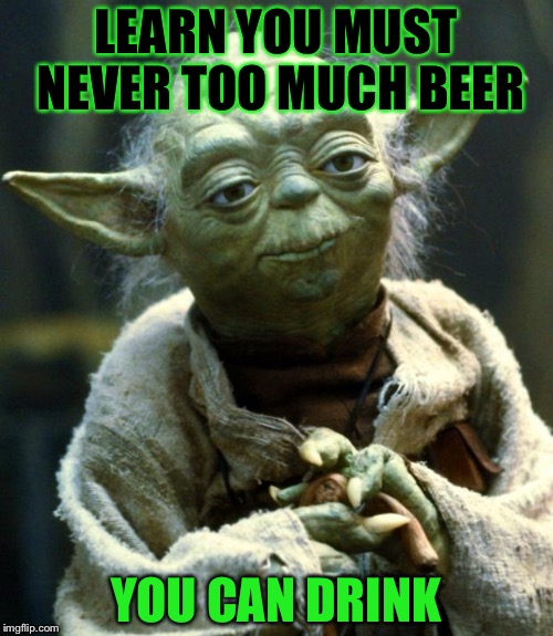 Star Wars Yoda | LEARN YOU MUST NEVER TOO MUCH BEER; YOU CAN DRINK | image tagged in memes,star wars yoda | made w/ Imgflip meme maker