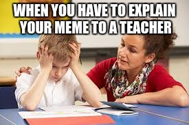 Teacher Meme | WHEN YOU HAVE TO EXPLAIN YOUR MEME TO A TEACHER | image tagged in teacher,brogan,meme,got in trouble making this one | made w/ Imgflip meme maker