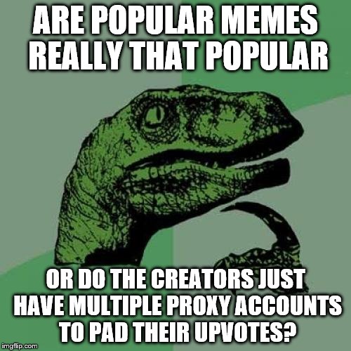 Philosoraptor | ARE POPULAR MEMES REALLY THAT POPULAR; OR DO THE CREATORS JUST HAVE MULTIPLE PROXY ACCOUNTS TO PAD THEIR UPVOTES? | image tagged in memes,philosoraptor | made w/ Imgflip meme maker