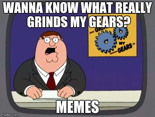Peter Griffin News Meme | WANNA KNOW WHAT REALLY GRINDS MY GEARS? MEMES | image tagged in memes,peter griffin news | made w/ Imgflip meme maker