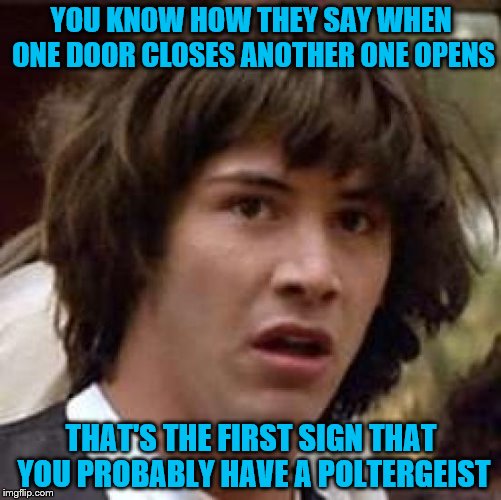 Conspiracy Keanu | YOU KNOW HOW THEY SAY WHEN ONE DOOR CLOSES ANOTHER ONE OPENS; THAT'S THE FIRST SIGN THAT YOU PROBABLY HAVE A POLTERGEIST | image tagged in memes,conspiracy keanu | made w/ Imgflip meme maker