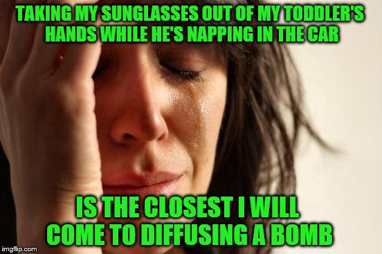 First World Problems Meme | TAKING MY SUNGLASSES OUT OF MY TODDLER'S HANDS WHILE HE'S NAPPING IN THE CAR; IS THE CLOSEST I WILL COME TO DIFFUSING A BOMB | image tagged in memes,first world problems | made w/ Imgflip meme maker