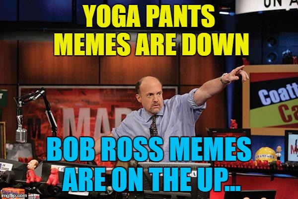 All change :) | YOGA PANTS MEMES ARE DOWN; BOB ROSS MEMES ARE ON THE UP... | image tagged in memes,mad money jim cramer,bob ross week,yoga pants week,bob ross | made w/ Imgflip meme maker