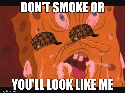 spongbob | DON'T SMOKE OR; YOU'LL LOOK LIKE ME | image tagged in spongbob,scumbag | made w/ Imgflip meme maker
