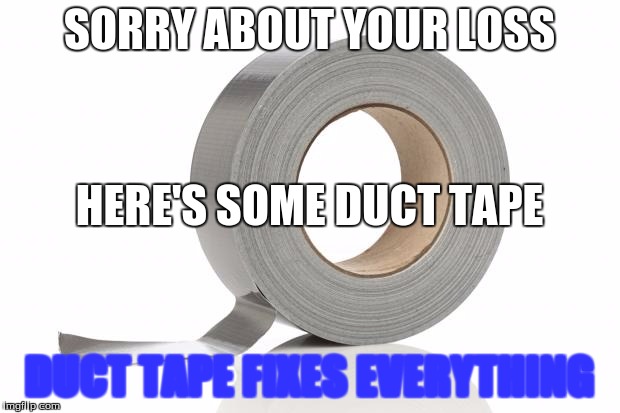 Duct Tape | SORRY ABOUT YOUR LOSS; HERE'S SOME DUCT TAPE; DUCT TAPE FIXES EVERYTHING | image tagged in duct tape | made w/ Imgflip meme maker