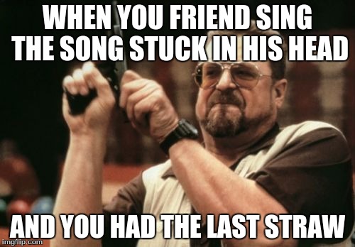 Am I The Only One Around Here | WHEN YOU FRIEND SING THE SONG STUCK IN HIS HEAD; AND YOU HAD THE LAST STRAW | image tagged in memes,am i the only one around here | made w/ Imgflip meme maker