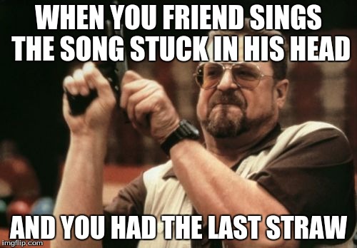 Am I The Only One Around Here | WHEN YOU FRIEND SINGS THE SONG STUCK IN HIS HEAD; AND YOU HAD THE LAST STRAW | image tagged in memes,am i the only one around here | made w/ Imgflip meme maker