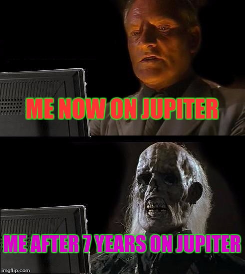 I'll Just Wait Here Meme | ME NOW ON JUPITER; ME AFTER 7 YEARS ON JUPITER | image tagged in memes,ill just wait here | made w/ Imgflip meme maker