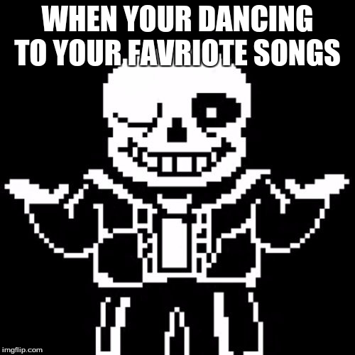 Sans | WHEN YOUR DANCING TO YOUR FAVRIOTE SONGS | image tagged in sans | made w/ Imgflip meme maker