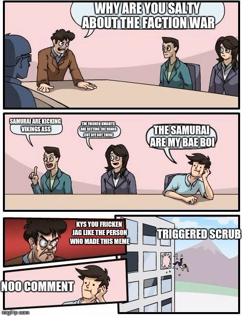 Boardroom Meeting Suggestion | WHY ARE YOU SALTY ABOUT THE FACTION WAR; SAMURAI ARE KICKING VIKINGS ASS; THE FRICKEN KNIGHTS ARE GETTING THE HEADS CUT OFF OUT THERE; THE SAMURAI ARE MY BAE BOI; TRIGGERED SCRUB; KYS YOU FRICKEN JAG LIKE THE PERSON WHO MADE THIS MEME; NOO COMMENT | image tagged in memes,boardroom meeting suggestion,for honor | made w/ Imgflip meme maker