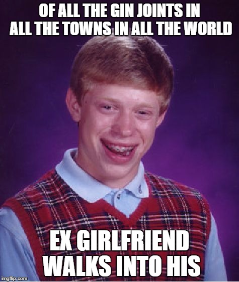 Not that it amounts to a hill of beans | OF ALL THE GIN JOINTS IN ALL THE TOWNS IN ALL THE WORLD; EX GIRLFRIEND WALKS INTO HIS | image tagged in memes,bad luck brian,casablanca | made w/ Imgflip meme maker