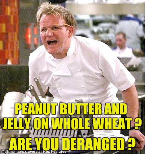 Chef Gordon Ramsay : A serious breech of protocol | PEANUT BUTTER AND JELLY ON WHOLE WHEAT ? ARE YOU DERANGED ? | image tagged in memes,chef gordon ramsay | made w/ Imgflip meme maker