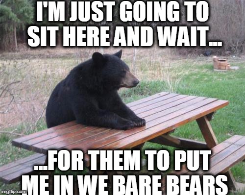 Bad Luck Bear | I'M JUST GOING TO SIT HERE AND WAIT... ...FOR THEM TO PUT ME IN WE BARE BEARS | image tagged in memes,bad luck bear | made w/ Imgflip meme maker