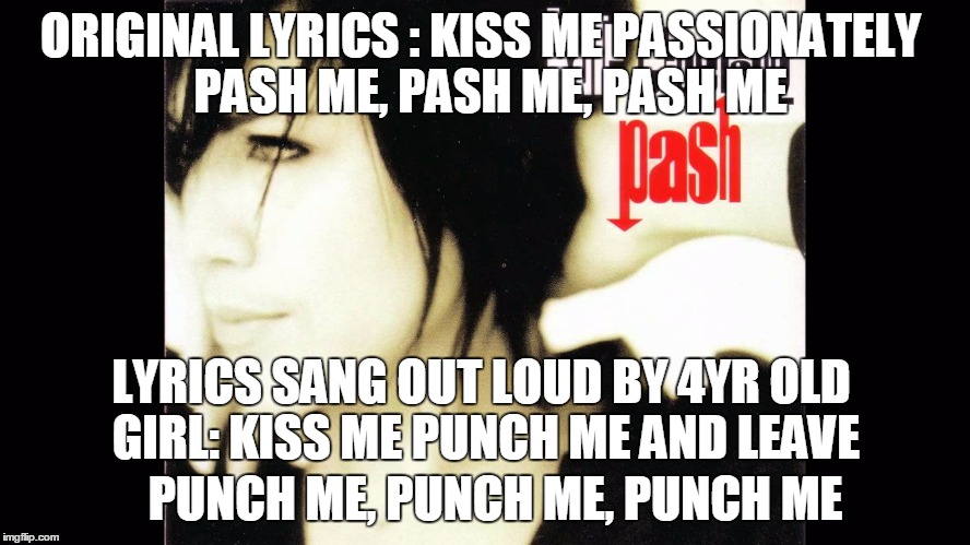 misheard song lyrics: 
Kate Ceberano pash, as sang by 4yr old girl.
 | ORIGINAL LYRICS : KISS ME PASSIONATELY
 PASH ME, PASH ME, PASH ME; LYRICS SANG OUT LOUD BY 4YR OLD GIRL: KISS ME PUNCH ME AND LEAVE; PUNCH ME, PUNCH ME, PUNCH ME | image tagged in kate ceberano,misheard lyrics,wtf she just say | made w/ Imgflip meme maker