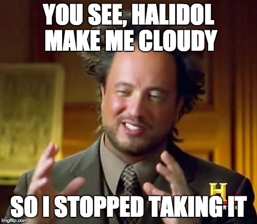 Ancient Aliens Meme | YOU SEE, HALIDOL MAKE ME CLOUDY; SO I STOPPED TAKING IT | image tagged in memes,ancient aliens | made w/ Imgflip meme maker