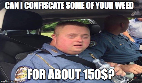 CAN I CONFISCATE SOME OF YOUR WEED; FOR ABOUT 150$? | image tagged in dumb,funny | made w/ Imgflip meme maker