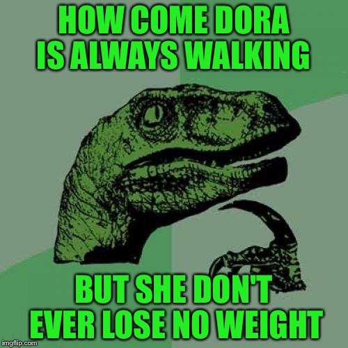 Philosoraptor | HOW COME DORA IS ALWAYS WALKING; BUT SHE DON'T EVER LOSE NO WEIGHT | image tagged in memes,philosoraptor | made w/ Imgflip meme maker