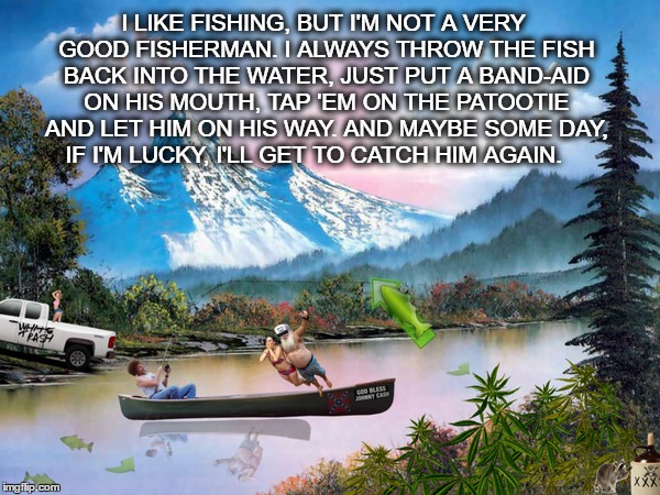 Bob Ross out with his kinfolk. Fishing for upvotes. we will just turn that little fishy into a happy little upvote.  | I LIKE FISHING, BUT I'M NOT A VERY GOOD FISHERMAN. I ALWAYS THROW THE FISH BACK INTO THE WATER, JUST PUT A BAND-AID ON HIS MOUTH, TAP 'EM ON THE PATOOTIE AND LET HIM ON HIS WAY. AND MAYBE SOME DAY, IF I'M LUCKY, I'LL GET TO CATCH HIM AGAIN. | image tagged in bob ross week,fishing for upvotes,upvote week,memes,redneck wisdom | made w/ Imgflip meme maker