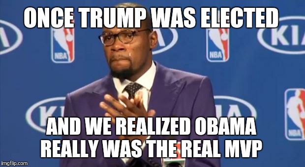 You The Real MVP Meme | ONCE TRUMP WAS ELECTED; AND WE REALIZED OBAMA REALLY WAS THE REAL MVP | image tagged in memes,you the real mvp | made w/ Imgflip meme maker