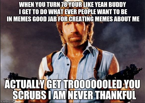 WHEN YOU TURN 78 YOUR LIKE YEAH BUDDY I GET TO DO WHAT EVER PEOPLE WANT TO BE IN MEMES GOOD JAB FOR CREATING MEMES ABOUT ME; ACTUALLY GET TROOOOOOLED YOU  SCRUBS I AM NEVER THANKFUL | image tagged in meme | made w/ Imgflip meme maker