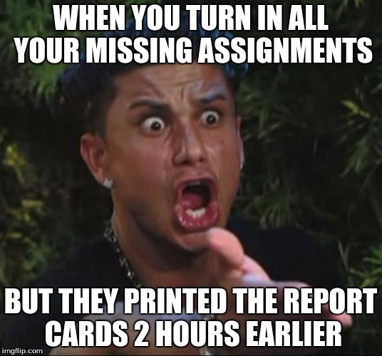 DJ Pauly D | WHEN YOU TURN IN ALL YOUR MISSING ASSIGNMENTS; BUT THEY PRINTED THE REPORT CARDS 2 HOURS EARLIER | image tagged in memes,dj pauly d | made w/ Imgflip meme maker