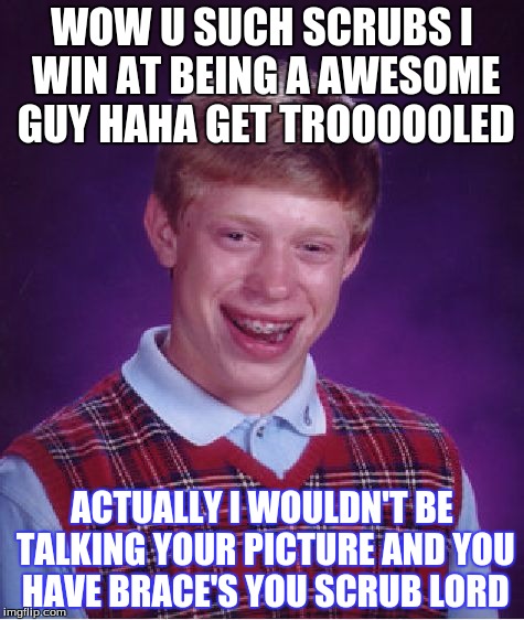 Bad Luck Brian | WOW U SUCH SCRUBS I WIN AT BEING A AWESOME GUY HAHA GET TROOOOOLED; ACTUALLY I WOULDN'T BE TALKING YOUR PICTURE AND YOU HAVE BRACE'S YOU SCRUB LORD | image tagged in memes,bad luck brian | made w/ Imgflip meme maker