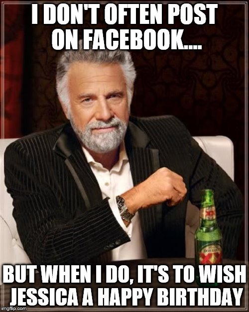 The Most Interesting Man In The World Meme | I DON'T OFTEN POST ON FACEBOOK.... BUT WHEN I DO, IT'S TO WISH JESSICA A HAPPY BIRTHDAY | image tagged in memes,the most interesting man in the world | made w/ Imgflip meme maker