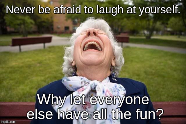 Elderly woman laughing LOL | Never be afraid to laugh at yourself. Why let everyone else have all the fun? | image tagged in elderly woman laughing lol | made w/ Imgflip meme maker