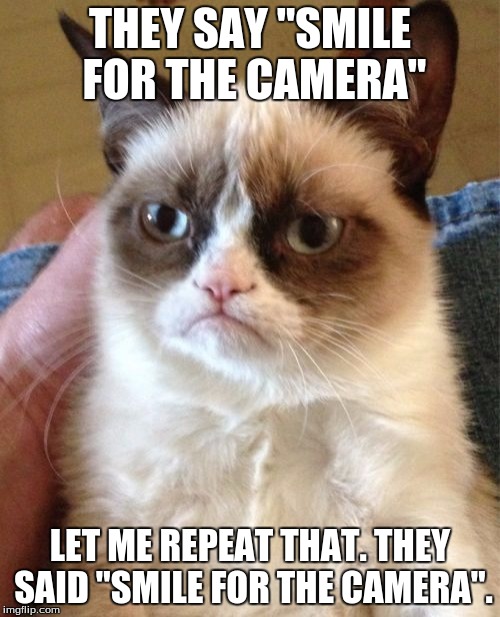 Grumpy Cat Meme | THEY SAY "SMILE FOR THE CAMERA"; LET ME REPEAT THAT. THEY SAID "SMILE FOR THE CAMERA". | image tagged in memes,grumpy cat | made w/ Imgflip meme maker