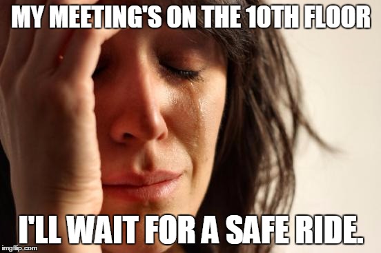 First World Problems Meme | MY MEETING'S ON THE 10TH FLOOR; I'LL WAIT FOR A SAFE RIDE. | image tagged in memes,first world problems | made w/ Imgflip meme maker