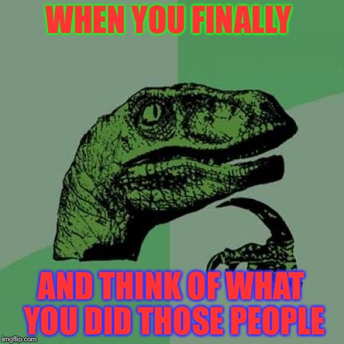 Philosoraptor | WHEN YOU FINALLY; AND THINK OF WHAT YOU DID THOSE PEOPLE | image tagged in memes,philosoraptor | made w/ Imgflip meme maker