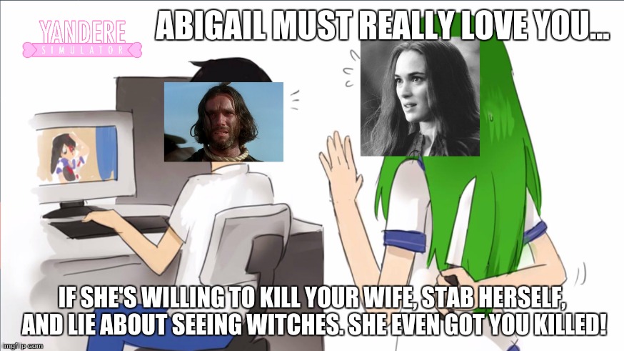 Abigail's Yandere Everyone! | ABIGAIL MUST REALLY LOVE YOU... IF SHE'S WILLING TO KILL YOUR WIFE, STAB HERSELF, AND LIE ABOUT SEEING WITCHES. SHE EVEN GOT YOU KILLED! | image tagged in the crucible,abigail williams,john proctor,yandere | made w/ Imgflip meme maker