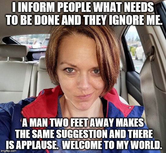 Welcome To My World | I INFORM PEOPLE WHAT NEEDS TO BE DONE AND THEY IGNORE ME. A MAN TWO FEET AWAY MAKES THE SAME SUGGESTION AND THERE IS APPLAUSE.  WELCOME TO MY WORLD. | image tagged in welcome to my world,memes,girlpower | made w/ Imgflip meme maker