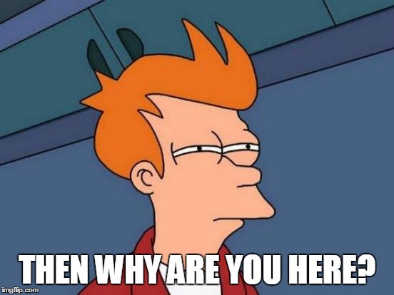 Futurama Fry Meme | THEN WHY ARE YOU HERE? | image tagged in memes,futurama fry | made w/ Imgflip meme maker