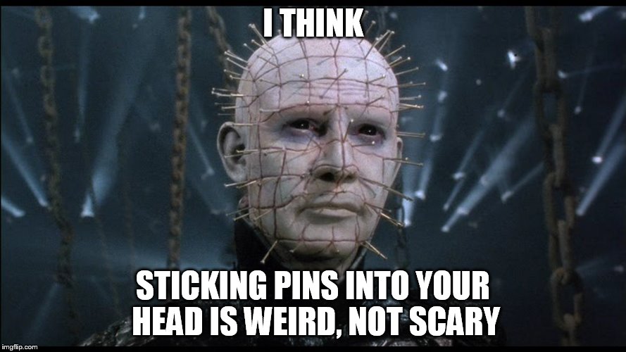 more logic | I THINK; STICKING PINS INTO YOUR HEAD IS WEIRD, NOT SCARY | image tagged in hellraiser,pinhead | made w/ Imgflip meme maker