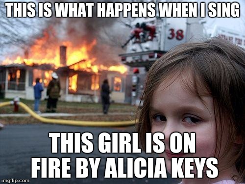 Disaster Girl | THIS IS WHAT HAPPENS WHEN I SING; THIS GIRL IS ON FIRE BY ALICIA KEYS | image tagged in memes,disaster girl | made w/ Imgflip meme maker