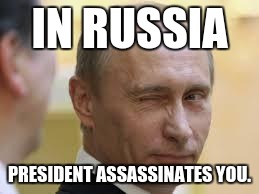 Only In Russia | IN RUSSIA; PRESIDENT ASSASSINATES YOU. | image tagged in only in russia | made w/ Imgflip meme maker