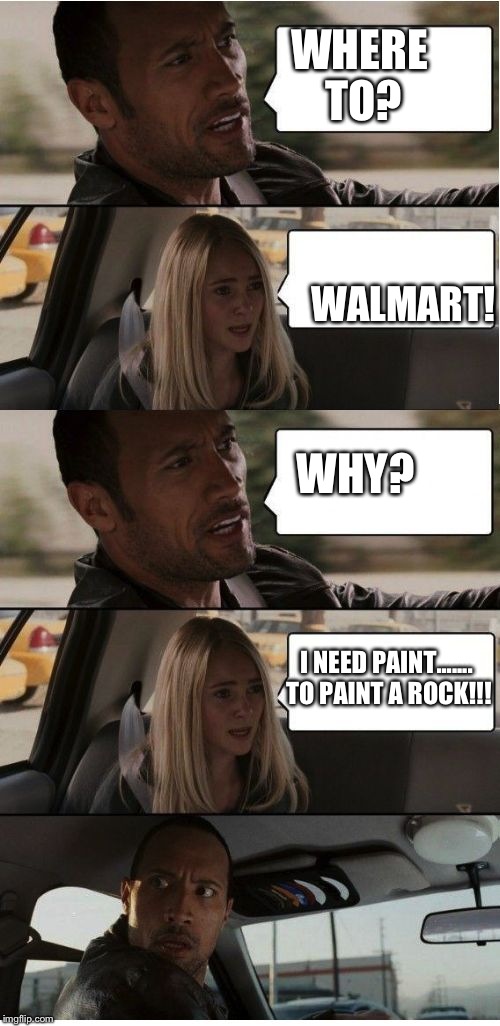 The Rock Conversation | WHERE TO? WALMART! WHY? I NEED PAINT....... TO PAINT A ROCK!!! | image tagged in the rock conversation | made w/ Imgflip meme maker
