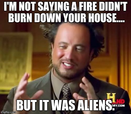 Ancient Aliens Meme | I'M NOT SAYING A FIRE DIDN'T BURN DOWN YOUR HOUSE.... BUT IT WAS ALIENS. | image tagged in memes,ancient aliens | made w/ Imgflip meme maker