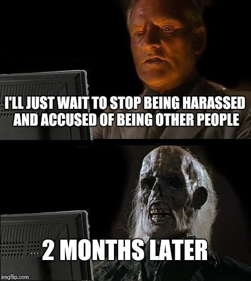 I'll Just Wait Here Meme | I'LL JUST WAIT TO STOP BEING HARASSED AND ACCUSED OF BEING OTHER PEOPLE 2 MONTHS LATER | image tagged in memes,ill just wait here | made w/ Imgflip meme maker