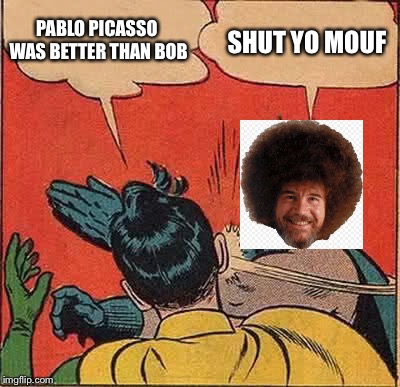 Pablo vs. Bob | PABLO PICASSO WAS BETTER THAN BOB; SHUT YO MOUF | image tagged in memes,batman slapping robin,pablo picasso,bob ross,pablo vs bob ross,funny | made w/ Imgflip meme maker
