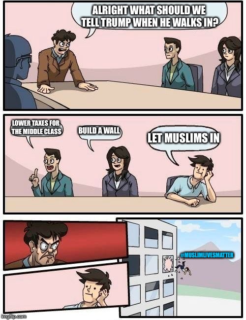 Boardroom Meeting Suggestion Meme | ALRIGHT WHAT SHOULD WE TELL TRUMP WHEN HE WALKS IN? LOWER TAXES FOR THE MIDDLE CLASS; BUILD A WALL; LET MUSLIMS IN; #MUSLIMLIVESMATTER | image tagged in memes,boardroom meeting suggestion | made w/ Imgflip meme maker