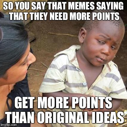 Third World Skeptical Kid Meme | SO YOU SAY THAT MEMES SAYING THAT THEY NEED MORE POINTS; GET MORE POINTS THAN ORIGINAL IDEAS | image tagged in memes,third world skeptical kid | made w/ Imgflip meme maker
