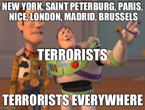 X, X Everywhere Meme | NEW YORK, SAINT PETERBURG, PARIS, NICE, LONDON, MADRID, BRUSSELS; TERRORISTS; TERRORISTS EVERYWHERE | image tagged in memes,x x everywhere | made w/ Imgflip meme maker